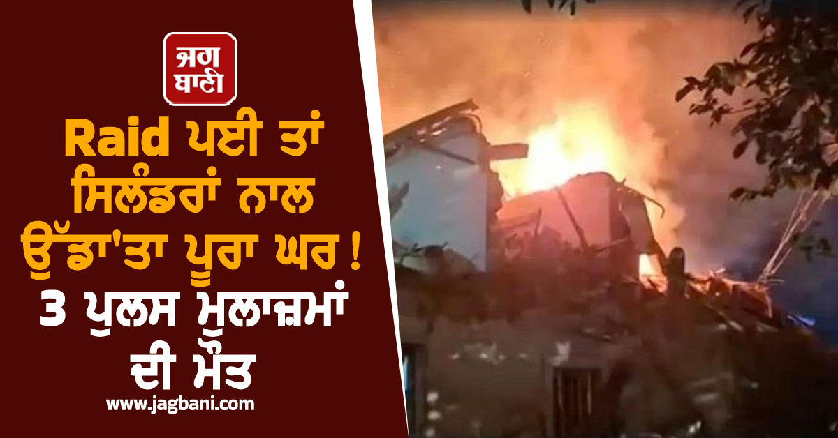 Raid ਪਈ ਤਾਂ ਸਿਲੰਡਰਾਂ ਨਾਲ ਉੱਡਾ''ਤਾ ਪੂਰਾ ਘਰ! 3 ਪੁਲਸ ਮੁਲਾਜ਼ਮਾਂ ਦੀ ਮੌਤ