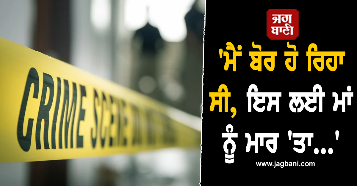 ''ਮੈਂ ਬੋਰ ਹੋ ਰਿਹਾ ਸੀ, ਇਸ ਲਈ ਮਾਂ ਨੂੰ ਮਾਰ ''ਤਾ...'', ਪੁੱਤ ਦੇ ਖ਼ੌਫ਼ਨਾਕ ਕਾਂਡ ਨੇ ਉਡਾਏ ਸਭ ਦੇ ਹੋਸ਼