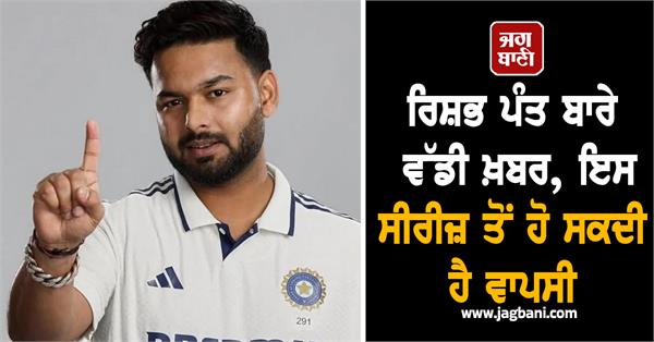 big news about rishabh pant  he may return from this series
