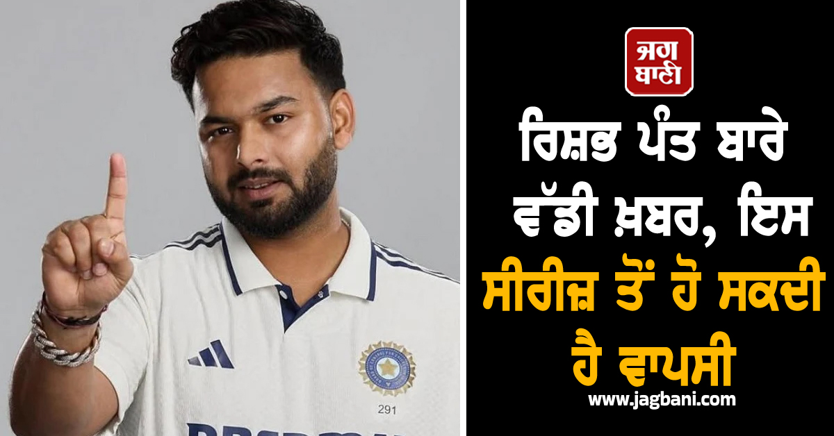 ਰਿਸ਼ਭ ਪੰਤ ਬਾਰੇ ਵੱਡੀ ਖ਼ਬਰ, ਇਸ ਸੀਰੀਜ਼ ਤੋਂ ਹੋ ਸਕਦੀ ਹੈ ਵਾਪਸੀ
