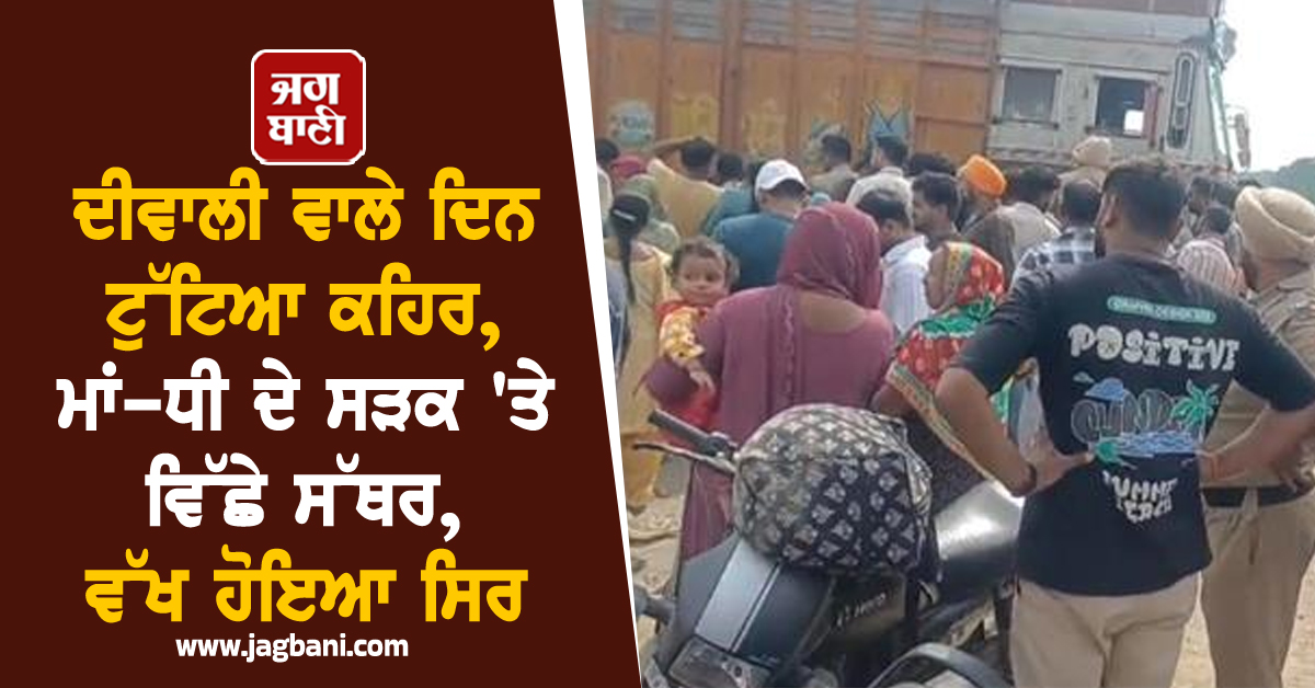 ਦੀਵਾਲੀ ਵਾਲੇ ਦਿਨ ਟੁੱਟਿਆ ਕਹਿਰ, ਮਾਂ-ਧੀ ਦੇ ਸੜਕ 'ਤੇ ਵਿੱਛੇ ਸੱਥਰ, ਵੱਖ ਹੋਇਆ ਸਿਰ