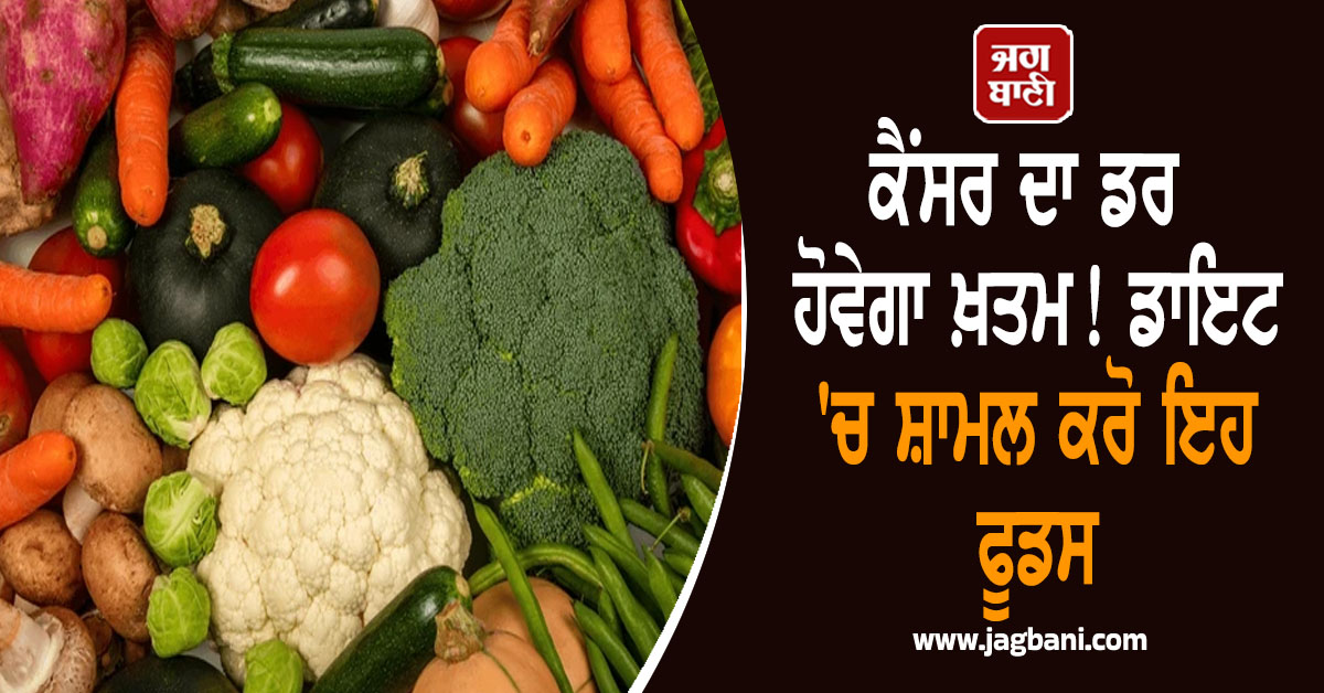 ਕੈਂਸਰ ਦਾ ਡਰ ਹੋਵੇਗਾ ਖ਼ਤਮ! ਡਾਇਟ ''ਚ ਸ਼ਾਮਲ ਕਰੋ ਇਹ ਫੂਡਸ