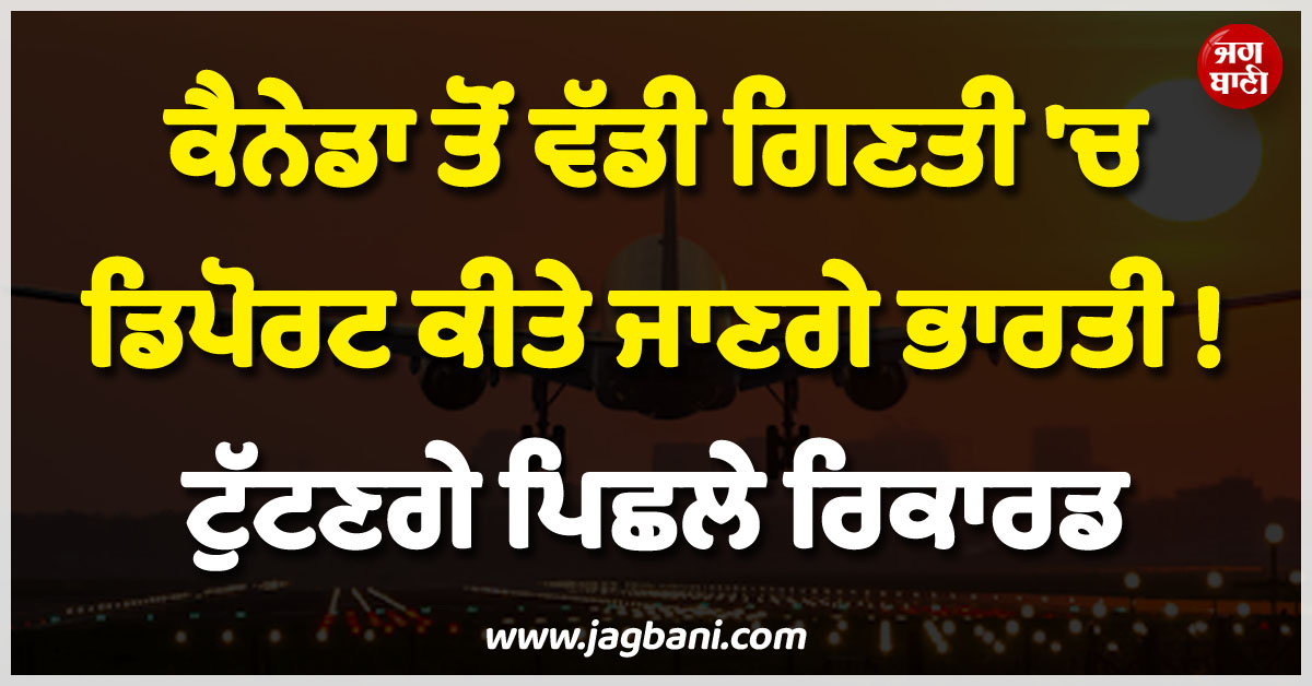 ਕੈਨੇਡਾ ਤੋਂ ਵੱਡੀ ਗਿਣਤੀ 'ਚ ਡਿਪੋਰਟ ਕੀਤੇ ਜਾਣਗੇ ਭਾਰਤੀ ! ਟੁੱਟਣਗੇ ਪਿਛਲੇ ਰਿਕਾਰਡ