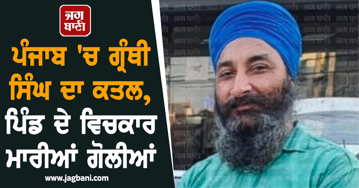 ਪੰਜਾਬ 'ਚ ਗ੍ਰੰਥੀ ਸਿੰਘ ਦਾ ਕਤਲ, ਪਿੰਡ ਦੇ ਵਿਚਕਾਰ ਮਾਰੀਆਂ ਗੋਲੀਆਂ