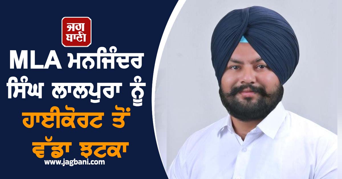 MLA ਮਨਜਿੰਦਰ ਸਿੰਘ ਲਾਲਪੁਰਾ ਨੂੰ ਹਾਈਕੋਰਟ ਤੋਂ ਵੱਡਾ ਝਟਕਾ