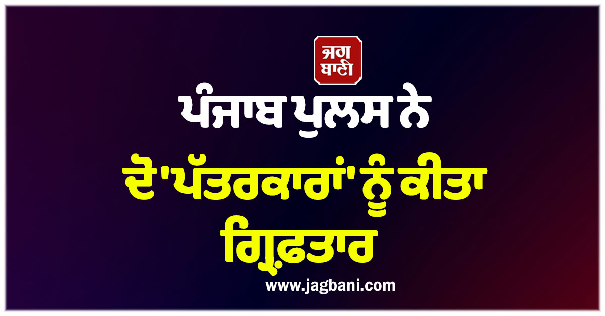 ਪੰਜਾਬ ਪੁਲਸ ਦਾ ਐਕਸ਼ਨ! ਦੋ ''ਪੱਤਰਕਾਰਾਂ'' ਨੂੰ ਕੀਤਾ ਗ੍ਰਿਫ਼ਤਾਰ
