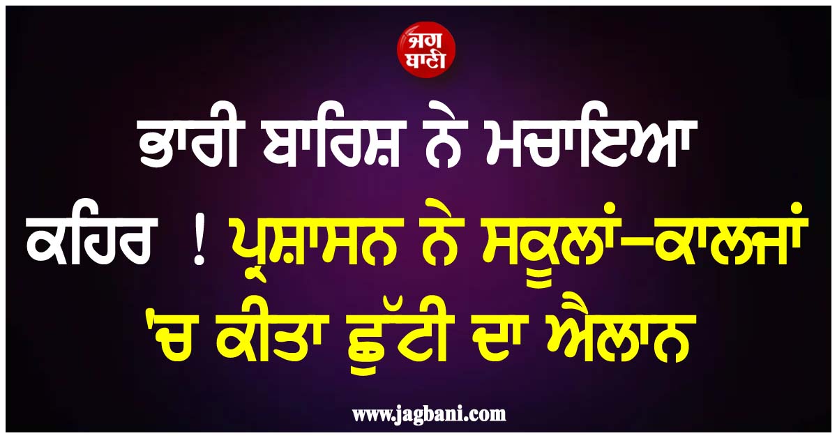 ਭਾਰੀ ਬਾਰਿਸ਼ ਨੇ ਮਚਾਇਆ ਕਹਿਰ ! ਪ੍ਰਸ਼ਾਸਨ ਨੇ ਸਕੂਲਾਂ-ਕਾਲਜਾਂ 'ਚ ਕੀਤਾ ਛੁੱਟੀ ਦਾ ਐਲਾਨ