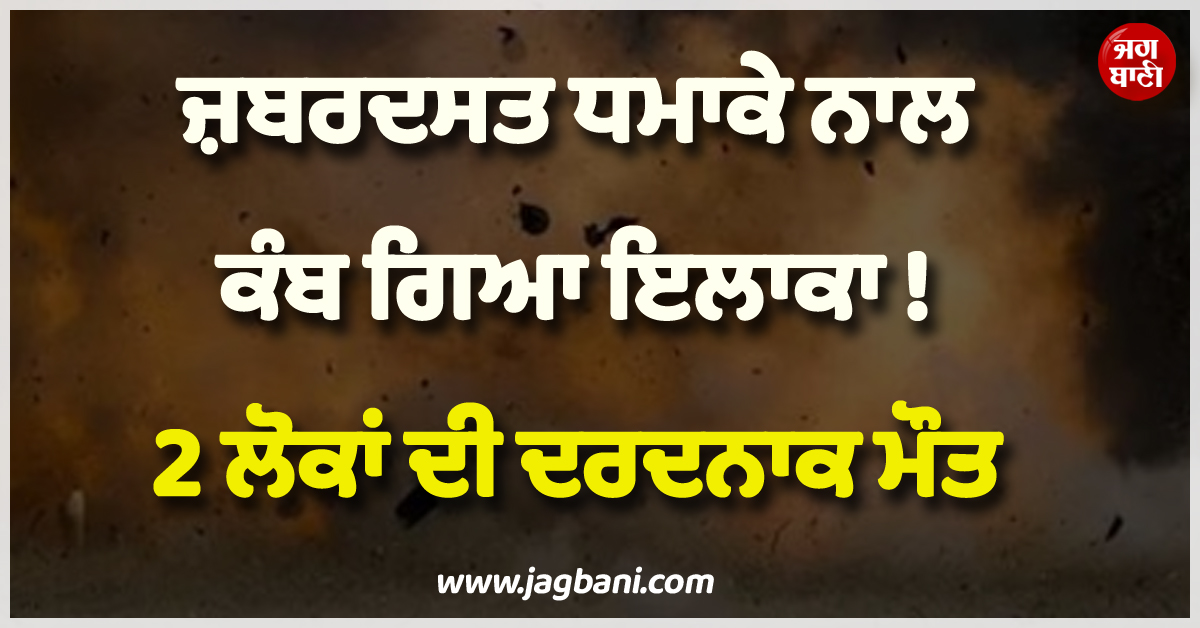 ਜ਼ਬਰਦਸਤ ਧਮਾਕੇ ਨਾਲ ਕੰਬ ਗਿਆ ਇਲਾਕਾ ! 2 ਲੋਕਾਂ ਦੀ ਦਰਦਨਾਕ ਮੌਤ