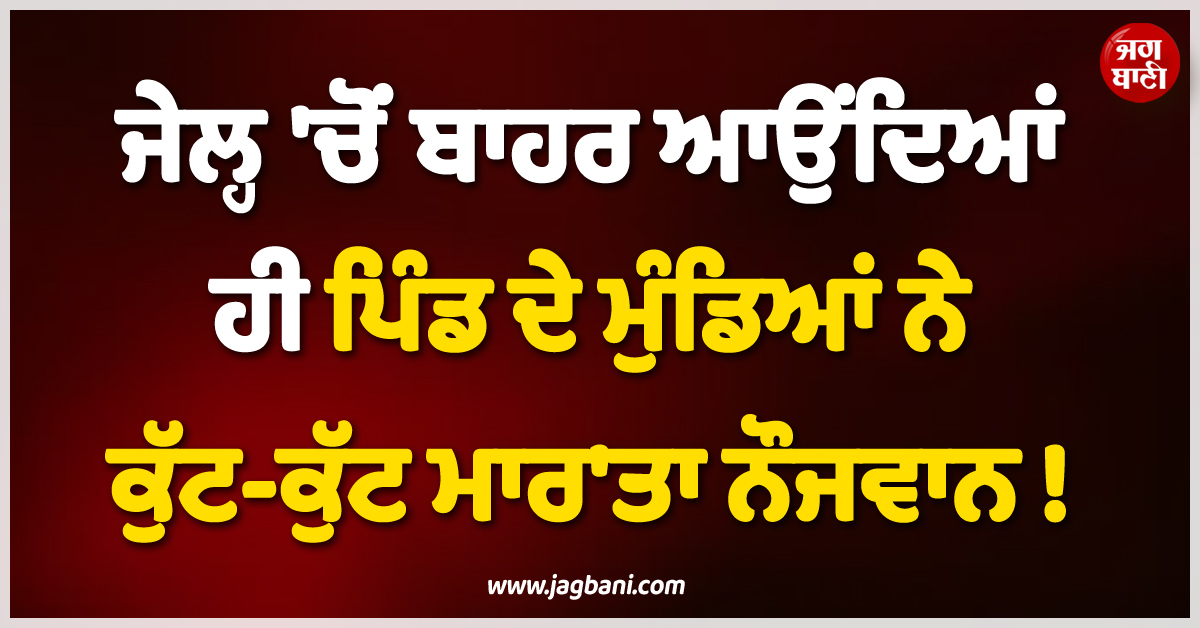 ਜੇਲ੍ਹ ''ਚੋਂ ਬਾਹਰ ਆਉਂਦਿਆਂ ਹੀ ਪਿੰਡ ਦੇ ਮੁੰਡਿਆਂ ਨੇ ਕੁੱਟ-ਕੁੱਟ ਮਾਰ''ਤਾ ਨੌਜਵਾਨ ! ਹੋਸ਼ ਉਡਾ ਦੇਵੇਗਾ ਪੂਰਾ ਮਾਮਲਾ