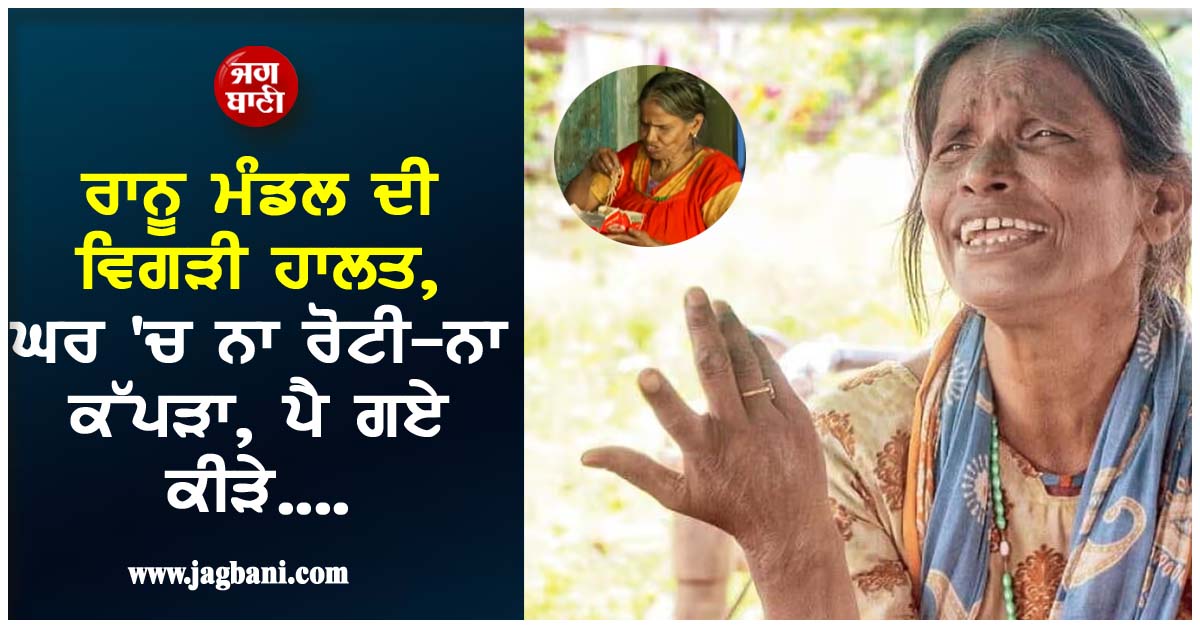 ਰਾਨੂ ਮੰਡਲ ਦੀ ਵਿਗੜੀ ਹਾਲਤ, ਘਰ 'ਚ ਨਾ ਰੋਟੀ-ਨਾ ਕੱਪੜਾ, ਪੈ ਗਏ ਕੀੜੇ....