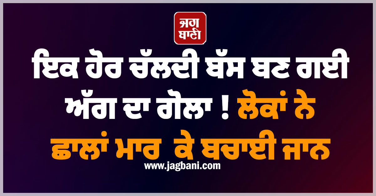 ਇਕ ਹੋਰ ਚੱਲਦੀ ਬੱਸ ਬਣ ਗਈ ਅੱਗ ਦਾ ਗੋਲਾ ! ਲੋਕਾਂ ਨੇ ਛਾਲਾਂ ਮਾਰ ਕੇ ਬਚਾਈ ਜਾਨ