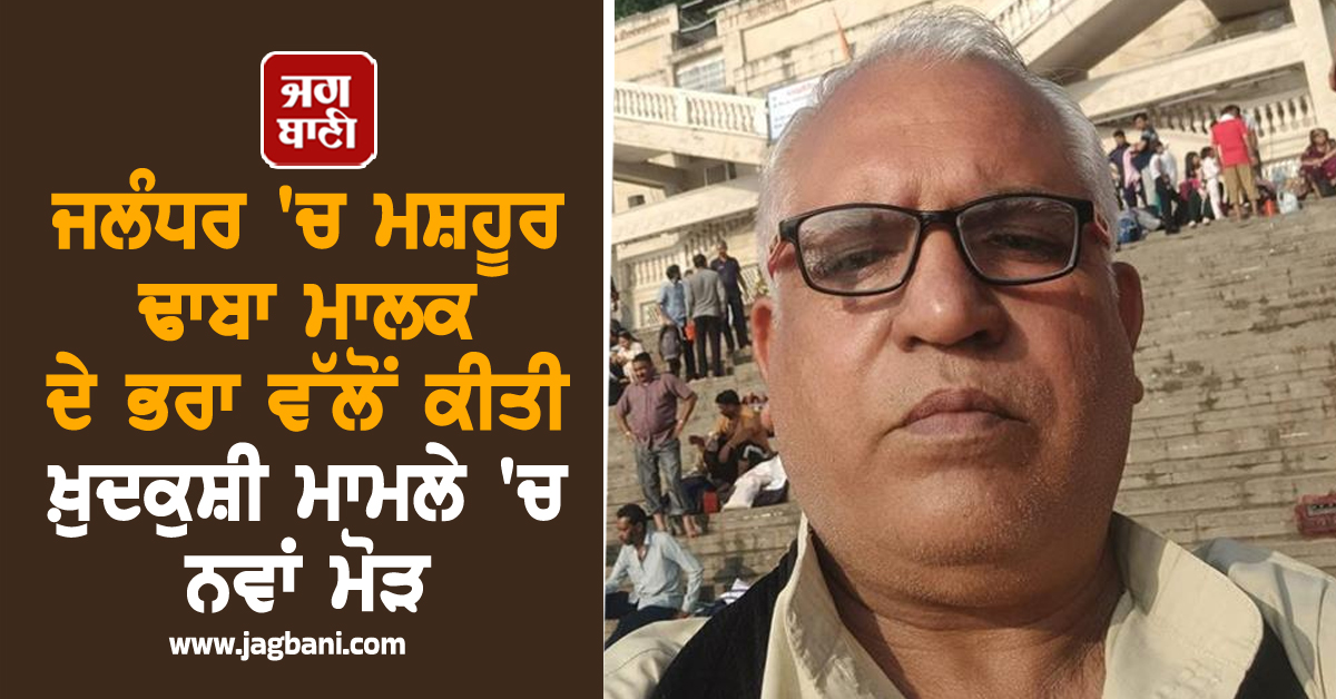 ਜਲੰਧਰ 'ਚ ਮਸ਼ਹੂਰ ਢਾਬਾ ਮਾਲਕ ਦੇ ਭਰਾ ਵੱਲੋਂ ਕੀਤੀ ਖ਼ੁਦਕੁਸ਼ੀ ਮਾਮਲੇ 'ਚ ਨਵਾਂ ਮੋੜ, ਸਾਹਮਣੇ ਆਏ ਕਈ ਪਹਿਲੂ