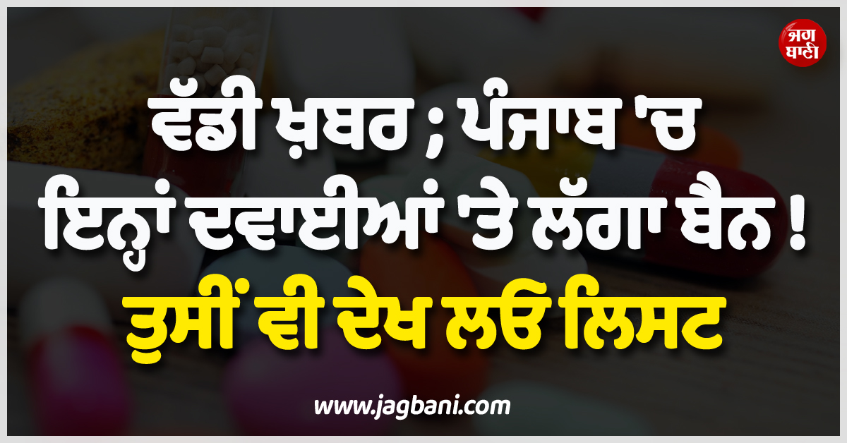 ਵੱਡੀ ਖ਼ਬਰ ; ਪੰਜਾਬ ''ਚ ਇਨ੍ਹਾਂ ਦਵਾਈਆਂ ''ਤੇ ਲੱਗਾ ਬੈਨ ! ਤੁਸੀਂ ਵੀ ਦੇਖ ਲਓ ਲਿਸਟ