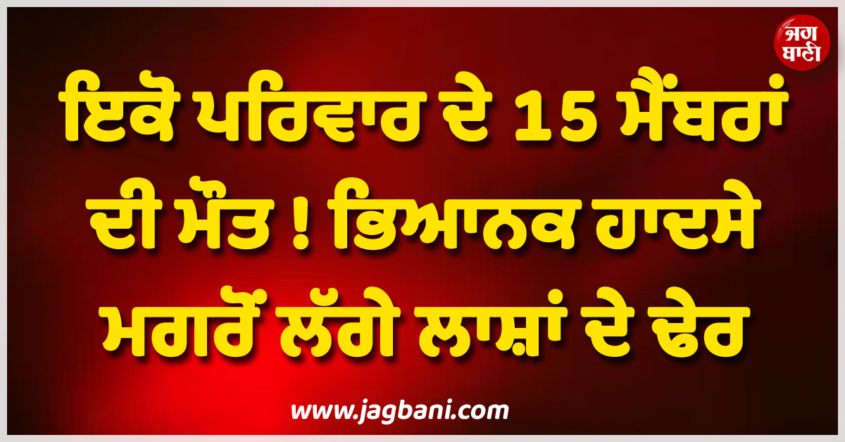 ਇਕੋ ਪਰਿਵਾਰ ਦੇ 15 ਮੈਂਬਰਾਂ ਦੀ ਮੌਤ ! ਭਿਆਨਕ ਹਾਦਸੇ ਮਗਰੋਂ ਲੱਗੇ ਲਾਸ਼ਾਂ ਦੇ ਢੇਰ