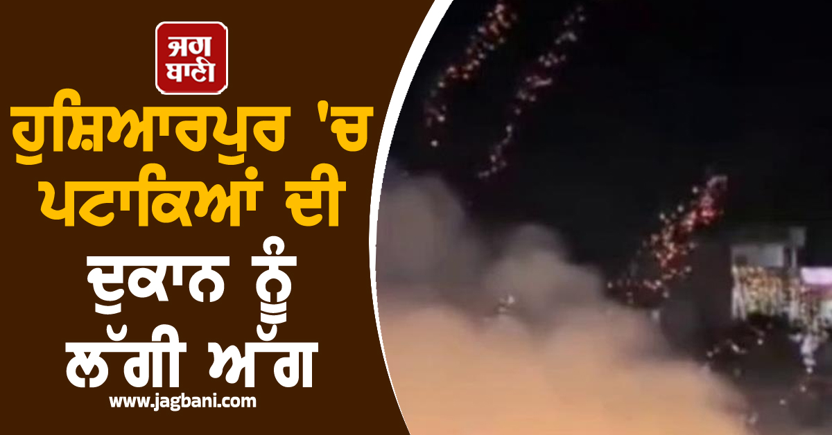 ਹੁਸ਼ਿਆਰਪੁਰ 'ਚ ਪਟਾਕਿਆਂ ਦੀ ਦੁਕਾਨ ਨੂੰ ਲੱਗੀ ਅੱਗ, ਮਚੀ ਹੜਫ਼ਾ-ਦਫ਼ੜੀ, ਟਲਿਆ ਵੱਡਾ ਹਾਦਸਾ