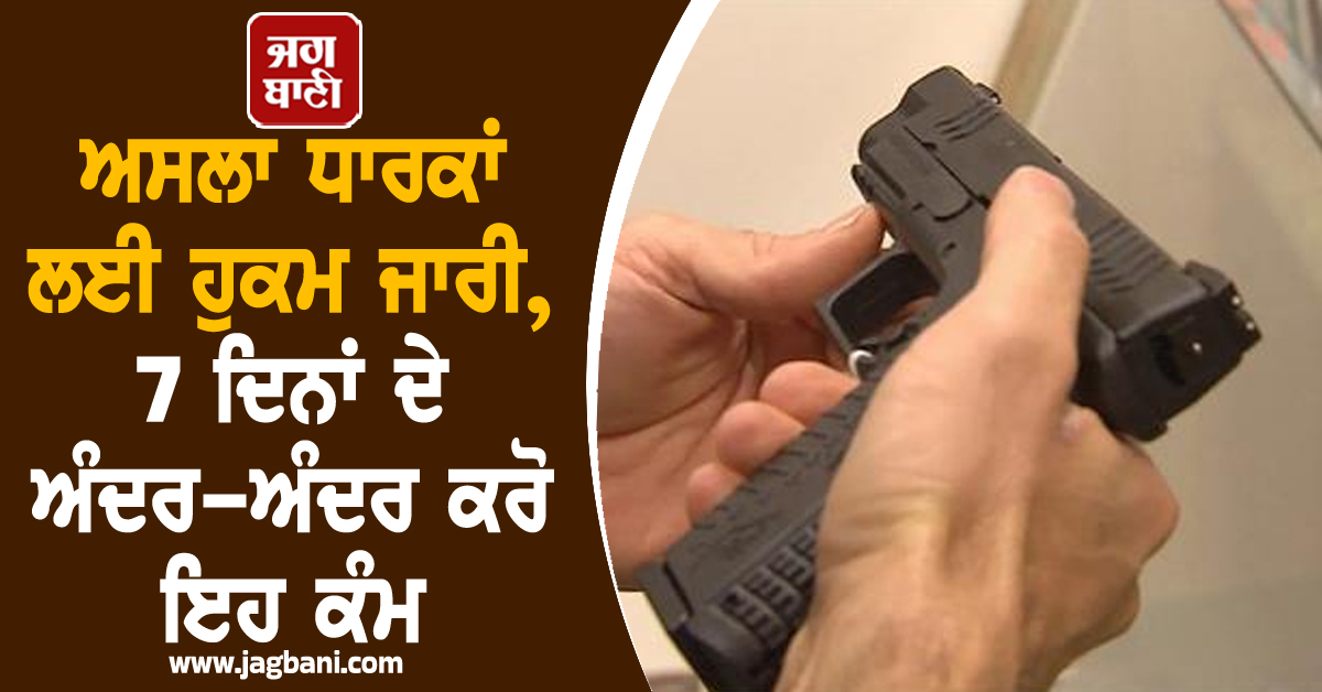 ਅਸਲਾ ਧਾਰਕਾਂ ਲਈ ਹੁਕਮ ਜਾਰੀ, 7 ਦਿਨਾਂ ਦੇ ਅੰਦਰ-ਅੰਦਰ ਕਰੋ ਇਹ ਕੰਮ