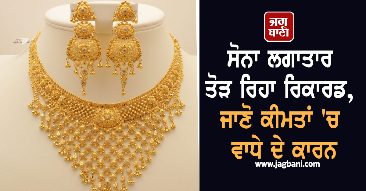 ਸੋਨਾ ਲਗਾਤਾਰ ਤੋੜ ਰਿਹਾ ਰਿਕਾਰਡ, ਜਾਣੋ ਕੀਮਤਾਂ ''ਚ ਵਾਧੇ ਦੇ ਕਾਰਨ