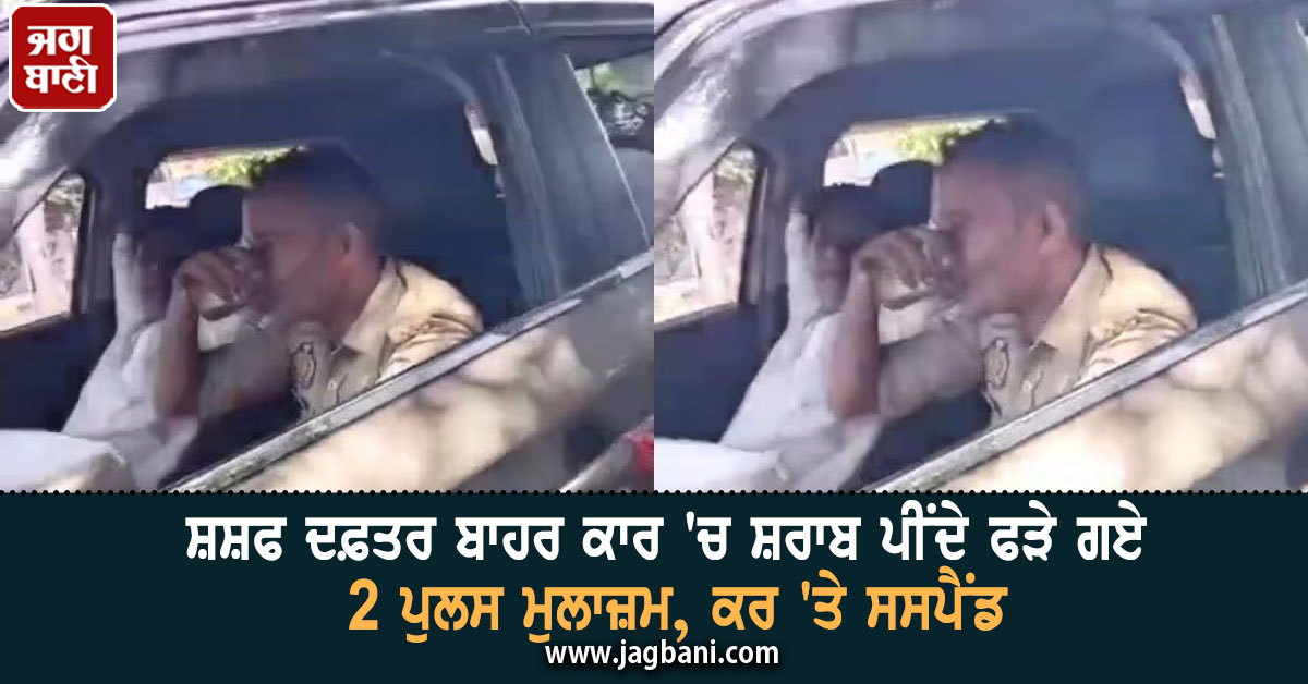 SSP ਦਫ਼ਤਰ ਬਾਹਰ ਕਾਰ 'ਚ ਸ਼ਰਾਬ ਪੀਂਦੇ ਫੜੇ ਗਏ 2 ਪੁਲਸ ਮੁਲਾਜ਼ਮ, ਕਰ 'ਤੇ ਸਸਪੈਂਡ