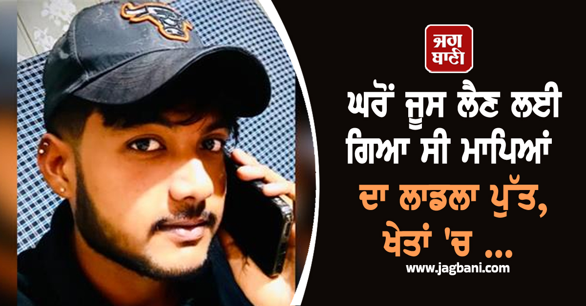 Punjab: ਘਰੋਂ ਜੂਸ ਲੈਣ ਲਈ ਗਿਆ ਸੀ ਮਾਪਿਆਂ ਦਾ ਲਾਡਲਾ ਪੁੱਤ, ਖੇਤਾਂ 'ਚ ਮਿਲੀ ਲਾਸ਼ ਨੂੰ ਵੇਖ ਉੱਡੇ ਮਾਪਿਆਂ ਦੇ ਹੋਸ਼