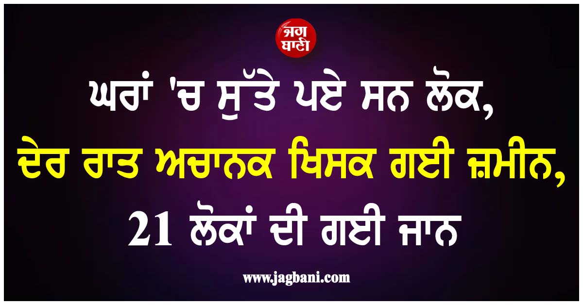 ਘਰਾਂ 'ਚ ਸੁੱਤੇ ਪਏ ਸਨ ਲੋਕ, ਦੇਰ ਰਾਤ ਅਚਾਨਕ ਖਿਸਕ ਗਈ ਜ਼ਮੀਨ, 21 ਲੋਕਾਂ ਦੀ ਗਈ ਜਾਨ