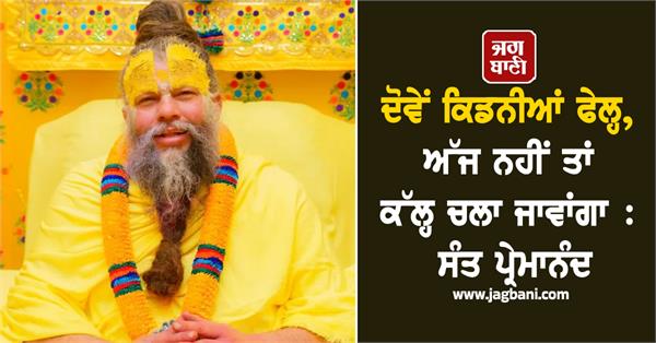 both kidneys failed  i will go today or tomorrow premanand maharaj