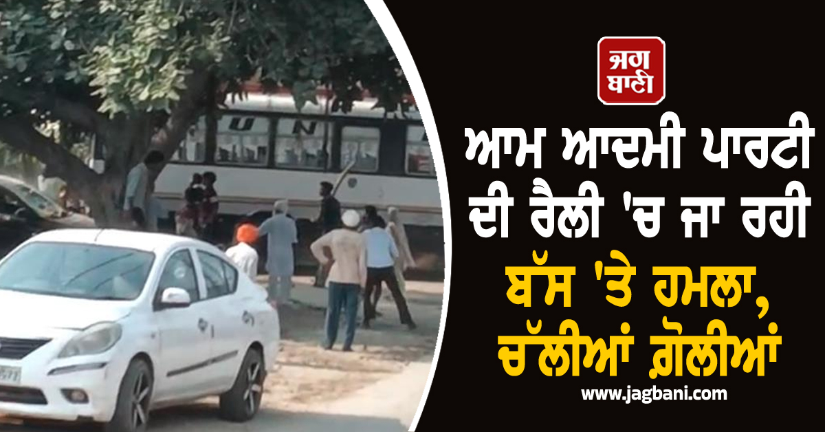 ਆਮ ਆਦਮੀ ਪਾਰਟੀ ਦੀ ਰੈਲੀ 'ਚ ਜਾ ਰਹੀ ਬੱਸ 'ਤੇ ਹਮਲਾ, ਚੱਲੀਆਂ ਗ਼ੋਲੀਆਂ