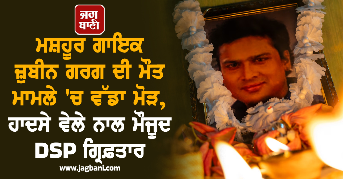 ਮਸ਼ਹੂਰ ਗਾਇਕ ਜ਼ੁਬੀਨ ਗਰਗ ਦੀ ਮੌਤ ਮਾਮਲੇ ''ਚ ਵੱਡਾ ਮੋੜ, ਹਾਦਸੇ ਵੇਲੇ ਨਾਲ ਮੌਜੂਦ DSP ਗ੍ਰਿਫ਼ਤਾਰ