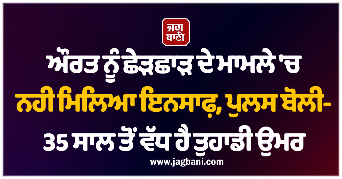 ਔਰਤ ਨੂੰ ਛੇੜਛਾੜ ਦੇ ਮਾਮਲੇ ''ਚ ਨਹੀਂ ਮਿਲਿਆ ਇਨਸਾਫ਼, ਪੁਲਸ ਬੋਲੀ- 35 ਸਾਲ ਤੋਂ ਵੱਧ ਹੈ ਤੁਹਾਡੀ ਉਮਰ