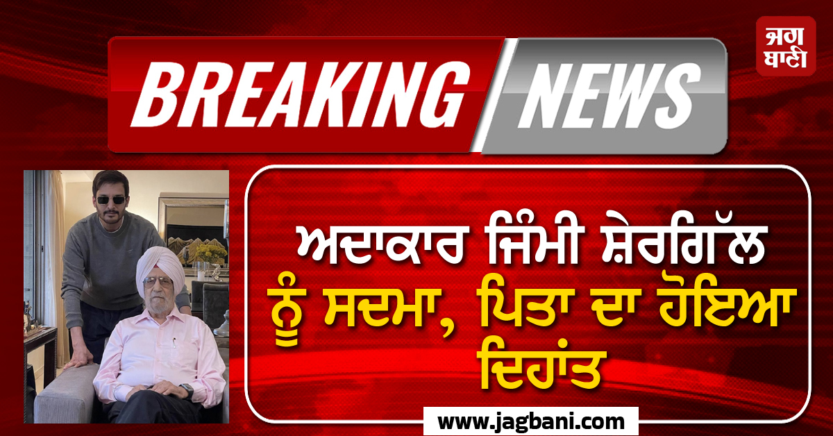 ਅਦਾਕਾਰ ਜਿੰਮੀ ਸ਼ੇਰਗਿੱਲ ਨੂੰ ਸਦਮਾ, ਪਿਤਾ ਦਾ ਹੋਇਆ ਦਿਹਾਂਤ