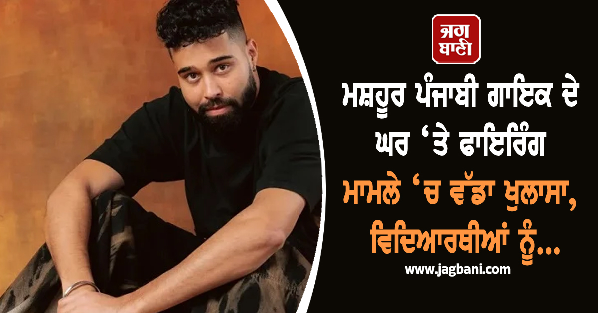 ਮਸ਼ਹੂਰ ਪੰਜਾਬੀ ਗਾਇਕ ਦੇ ਘਰ ‘ਤੇ ਫਾਇਰਿੰਗ ਮਾਮਲੇ ‘ਚ ਵੱਡਾ ਖੁਲਾਸਾ, ਵਿਦਿਆਰਥੀਆਂ ਨੂੰ...