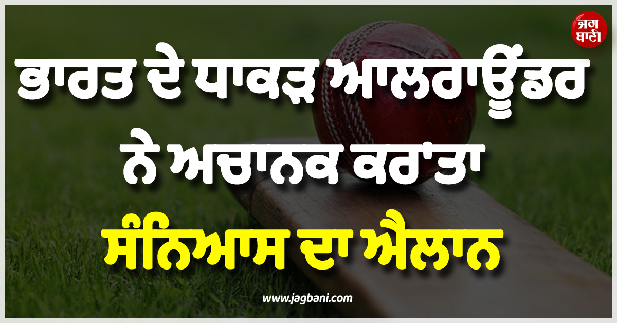 ਵੱਡੀ ਖ਼ਬਰ ; ਭਾਰਤ ਦੇ ਧਾਕੜ ਆਲਰਾਊਂਡਰ ਨੇ ਅਚਾਨਕ ਕਰ'ਤਾ ਸੰਨਿਆਸ ਦਾ ਐਲਾਨ