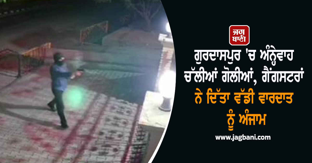 ਗੁਰਦਾਸਪੁਰ 'ਚ ਅੰਨ੍ਹੇਵਾਹ ਚੱਲੀਆਂ ਗੋਲੀਆਂ, ਗੈਂਗਸਟਰਾਂ ਨੇ ਦਿੱਤਾ ਵੱਡੀ ਵਾਰਦਾਤ ਨੂੰ ਅੰਜਾਮ