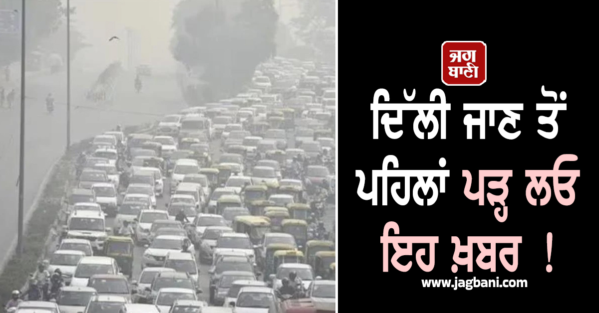 ਦਿੱਲੀ ਜਾਣ ਤੋਂ ਪਹਿਲਾਂ ਪੜ੍ਹ ਲਓ ਇਹ ਖ਼ਬਰ ! ਕਿਤੇ ਤੁਹਾਡੀ ਗੱਡੀ ਦੀ ਐਂਟਰੀ 'ਤੇ ਨਾ ਲੱਗ ਜਾਏ ਬੈਨ