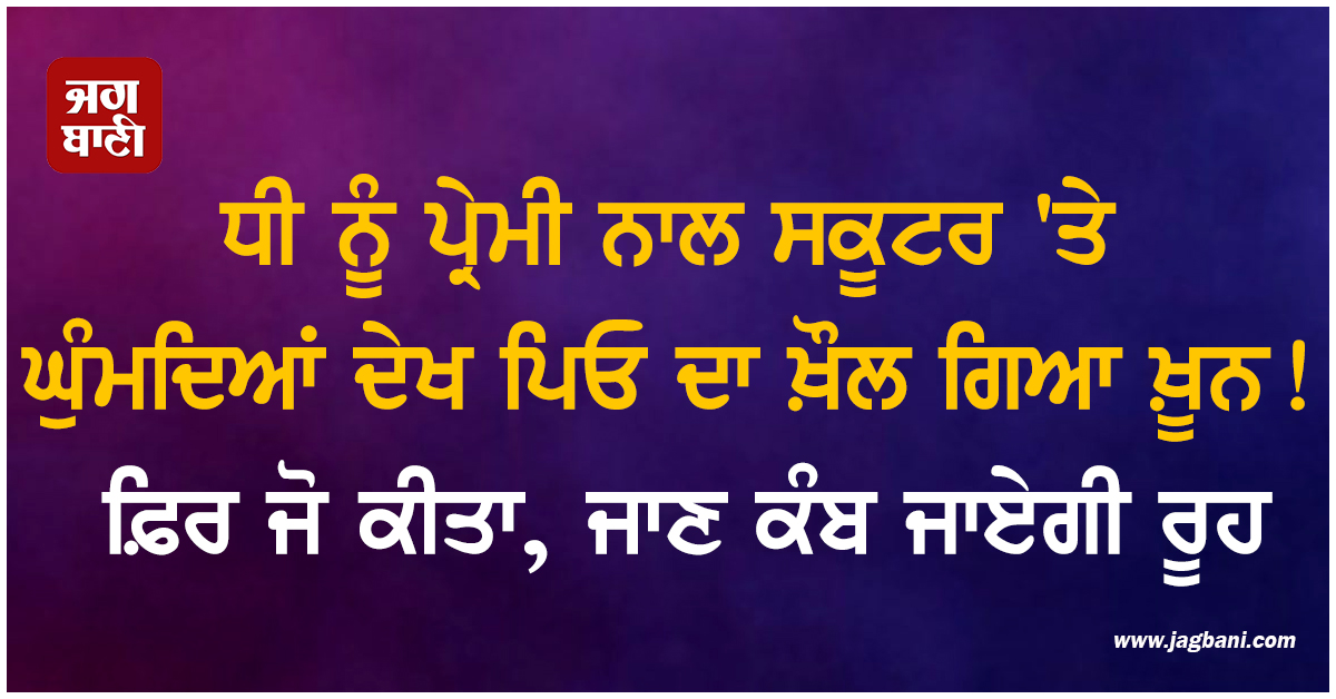 ਧੀ ਨੂੰ ਪ੍ਰੇਮੀ ਨਾਲ ਸਕੂਟਰ 'ਤੇ ਘੁੰਮਦਿਆਂ ਦੇਖ ਪਿਓ ਦਾ ਖ਼ੌਲ ਗਿਆ ਖ਼ੂਨ! ਫ਼ਿਰ ਜੋ ਕੀਤਾ, ਜਾਣ ਕੰਬ ਜਾਏਗੀ ਰੂਹ
