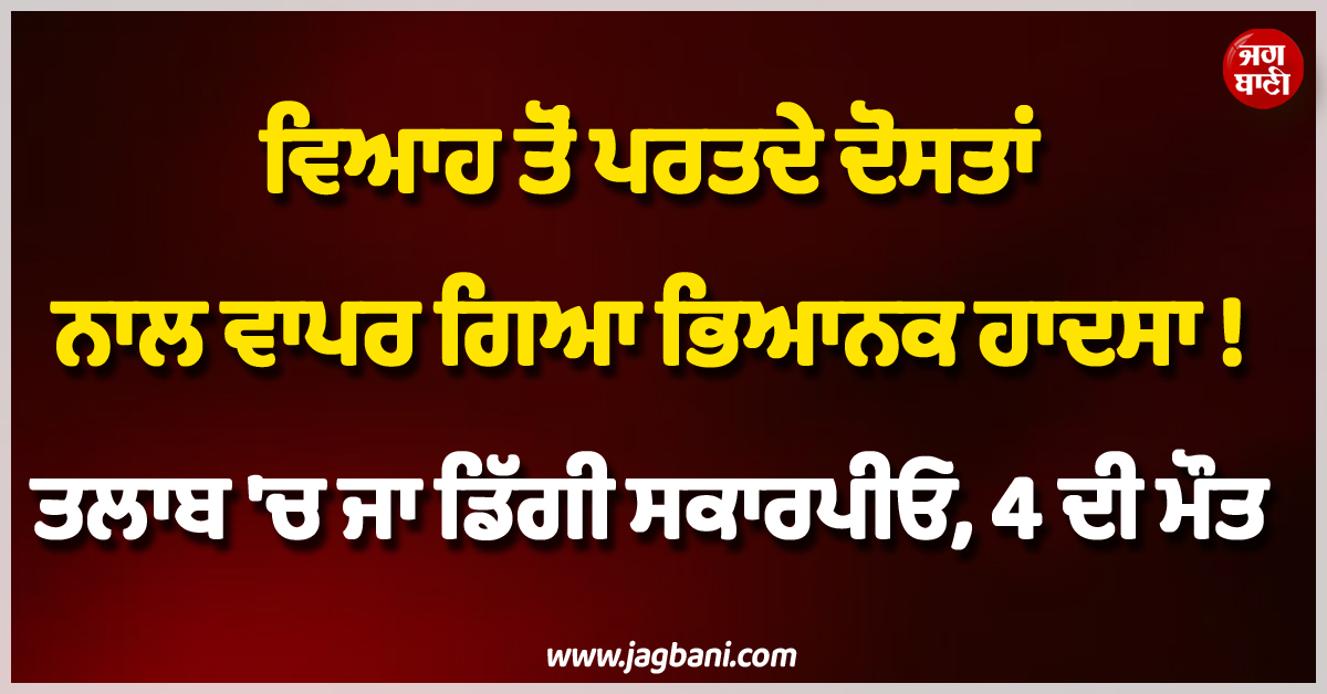 ਵਿਆਹ ਤੋਂ ਪਰਤਦੇ ਦੋਸਤਾਂ ਨਾਲ ਵਾਪਰ ਗਿਆ ਭਿਆਨਕ ਹਾਦਸਾ ! ਤਲਾਬ ''ਚ ਜਾ ਡਿੱਗੀ ਸਕਾਰਪੀਓ, 4 ਦੀ ਮੌਤ