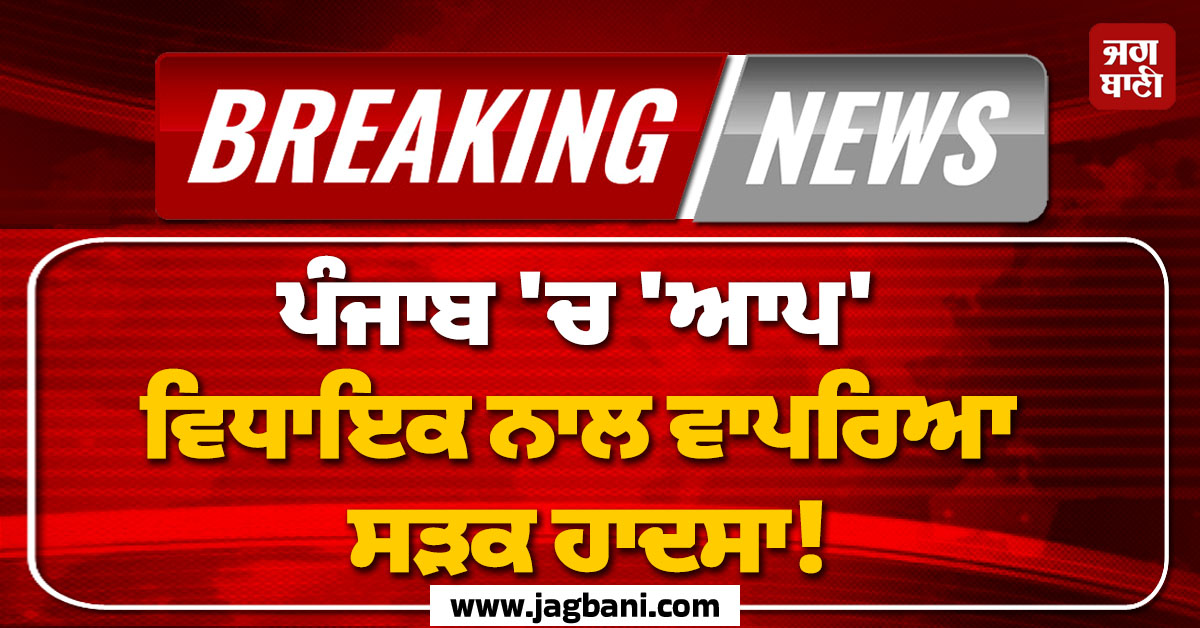 ਪੰਜਾਬ ''ਚ ''ਆਪ'' ਵਿਧਾਇਕ ਨਾਲ ਵਾਪਰਿਆ ਸੜਕ ਹਾਦਸਾ! ਸ਼ਰਾਬ ਦੀ ਲੋਰ ''ਚ ਕਾਰ ਚਾਲਕ ਨੇ ਮਾਰੀ ਟੱਕਰ