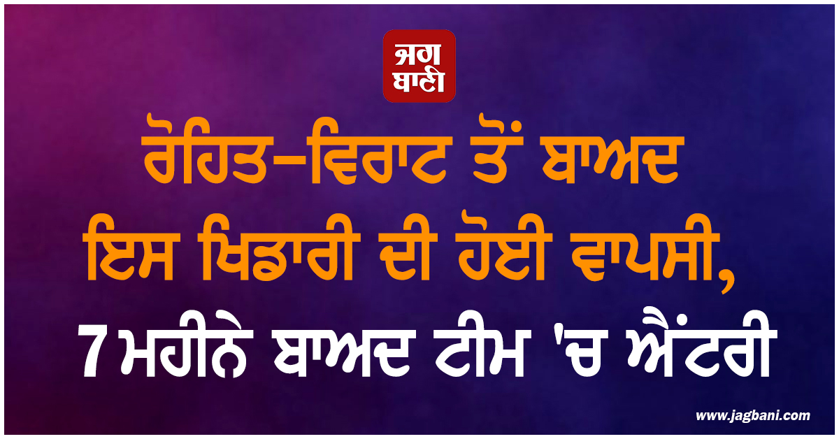 ਰੋਹਿਤ-ਵਿਰਾਟ ਤੋਂ ਬਾਅਦ ਇਸ ਖਿਡਾਰੀ ਦੀ ਹੋਈ ਵਾਪਸੀ, 7 ਮਹੀਨੇ ਬਾਅਦ ਟੀਮ 'ਚ ਐਂਟਰੀ