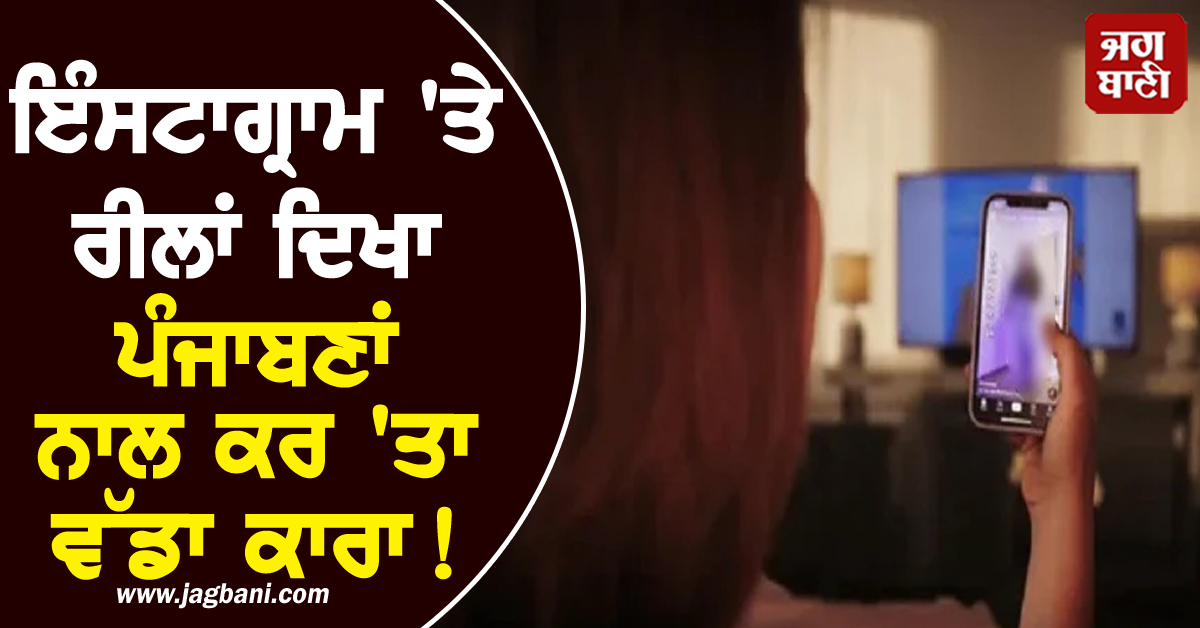 ਇੰਸਟਾਗ੍ਰਾਮ 'ਤੇ ਰੀਲਾਂ ਦਿਖਾ ਪੰਜਾਬਣਾਂ ਨਾਲ ਕਰ 'ਤਾ ਵੱਡਾ ਕਾਰਾ! ਖ਼ਬਰ ਪੜ੍ਹ ਹੋਸ਼ ਉੱਡ ਜਾਣਗੇ