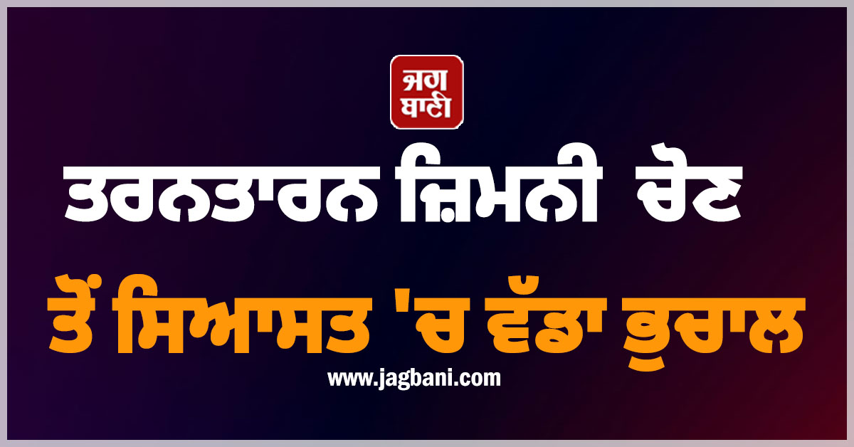 ਤਰਨਤਾਰਨ ਜ਼ਿਮਨੀ ਚੋਣ ਤੋਂ ਸਿਆਸਤ 'ਚ ਵੱਡਾ ਭੁਚਾਲ