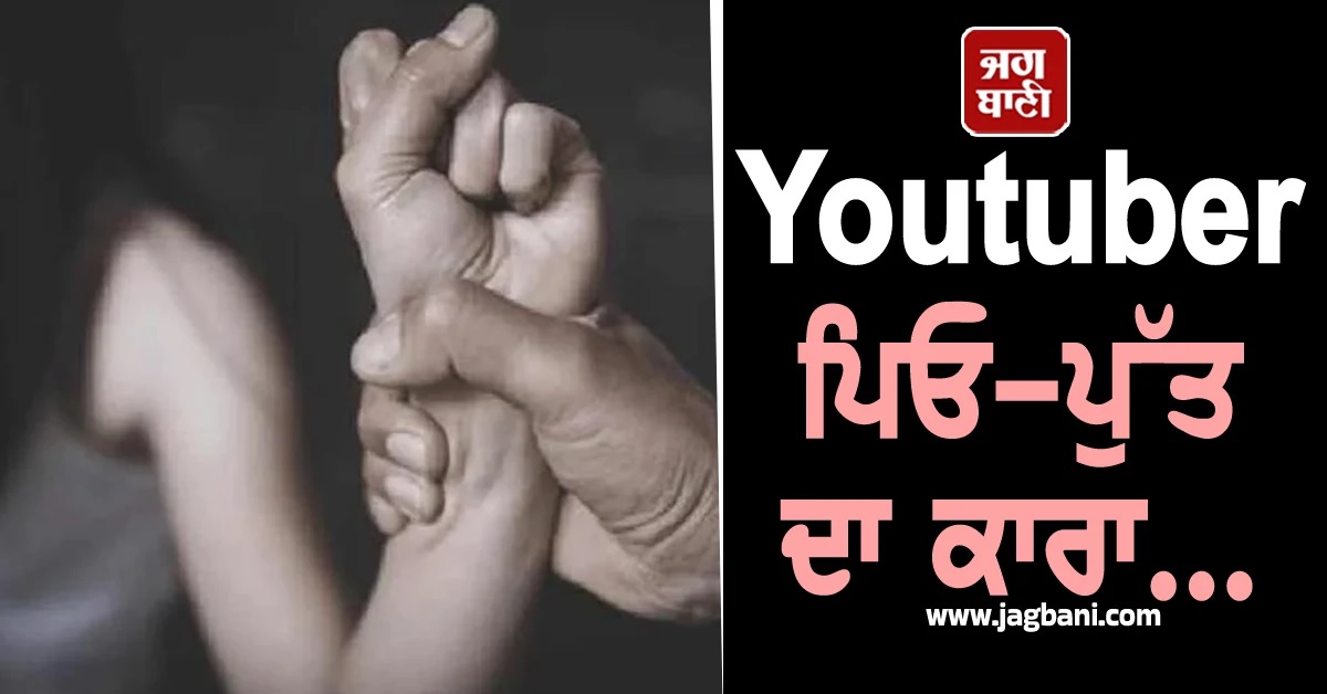 Youtuber ਪਿਓ-ਪੁੱਤ ਨੇ ਗੰਦੀਆਂ Pics-Video ਬਣਾ ਪੁਲਸ ਵਾਲੇ ਦੀ ਕੁੜੀ ਨੂੰ ਕੀਤਾ Blackmail, ਫਿਰ ਵਾਰੀ-ਵਾਰੀ...
