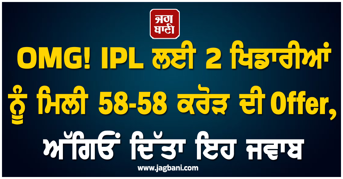 OMG! IPL ਲਈ 2 ਖਿਡਾਰੀਆਂ ਨੂੰ ਮਿਲੀ 58-58 ਕਰੋੜ ਦੀ Offer, ਅੱਗਿਓਂ ਦਿੱਤਾ ਇਹ ਜਵਾਬ