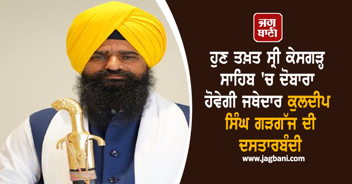 ਹੁਣ ਤਖ਼ਤ ਸ੍ਰੀ ਕੇਸਗੜ੍ਹ ਸਾਹਿਬ ''ਚ ਦੋਬਾਰਾ ਹੋਵੇਗੀ ਜਥੇਦਾਰ ਕੁਲਦੀਪ ਸਿੰਘ ਗੜਗੱਜ ਦੀ ਦਸਤਾਰਬੰਦੀ