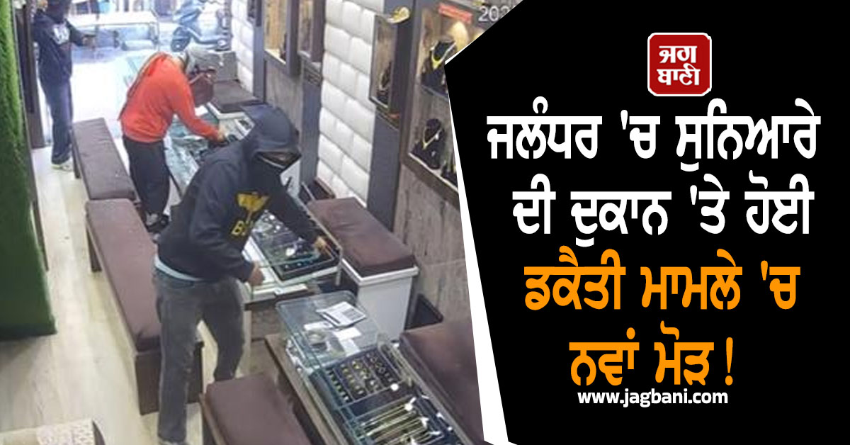 ਜਲੰਧਰ 'ਚ ਸੁਨਿਆਰੇ ਦੀ ਦੁਕਾਨ 'ਤੇ ਹੋਈ ਡਕੈਤੀ ਮਾਮਲੇ 'ਚ ਨਵਾਂ ਮੋੜ! ਮੁਲਜ਼ਮਾਂ ਦੀ ਹੋਈ ਪਛਾਣ