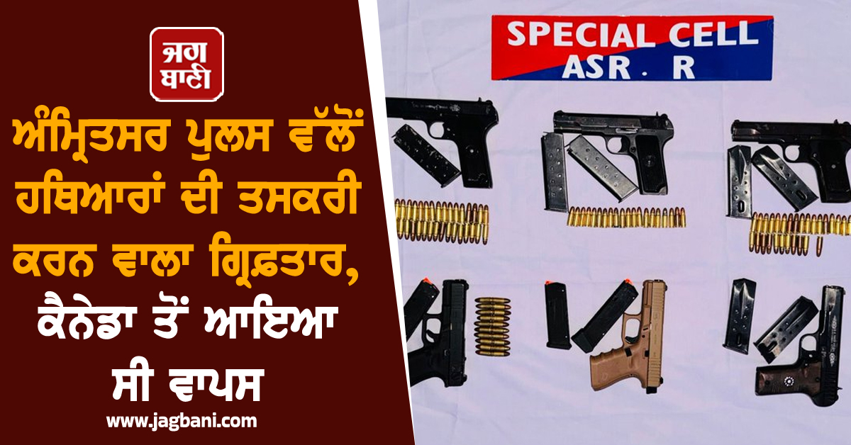 ਅੰਮ੍ਰਿਤਸਰ ਪੁਲਸ ਵੱਲੋਂ ਹਥਿਆਰਾਂ ਦੀ ਤਸਕਰੀ ਕਰਨ ਵਾਲਾ ਗ੍ਰਿਫ਼ਤਾਰ, ਕੈਨੇਡਾ ਤੋਂ ਆਇਆ ਸੀ ਵਾਪਸ