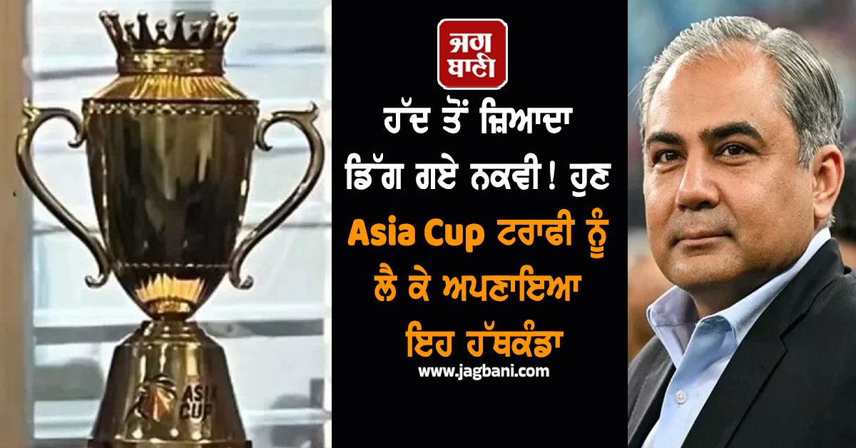 ਹੱਦ ਤੋਂ ਜ਼ਿਆਦਾ ਡਿੱਗ ਗਏ ਨਕਵੀ! ਹੁਣ Asia Cup ਟਰਾਫੀ ਨੂੰ ਲੈ ਕੇ ਅਪਣਾਇਆ ਇਹ ਹੱਥਕੰਡਾ