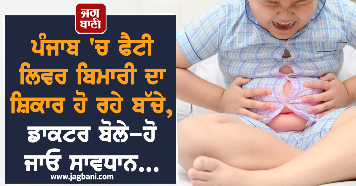 ਪੰਜਾਬ 'ਚ ਫੈਟੀ ਲਿਵਰ ਬੀਮਾਰੀ ਦਾ ਸ਼ਿਕਾਰ ਹੋ ਰਹੇ ਬੱਚੇ, ਡਾਕਟਰ ਬੋਲੇ-ਹੋ ਜਾਓ ਸਾਵਧਾਨ...