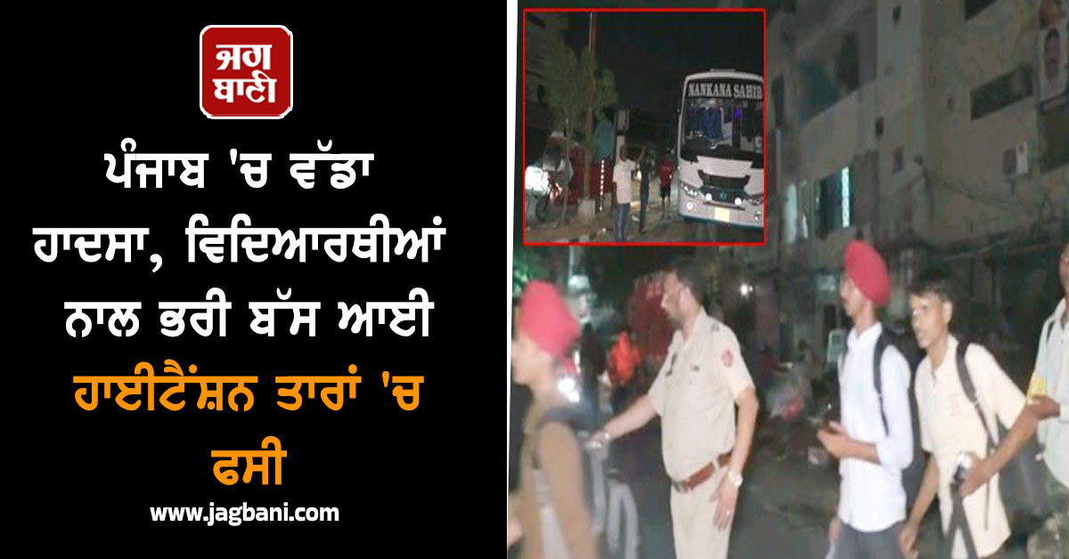 ਪੰਜਾਬ 'ਚ ਵੱਡਾ ਹਾਦਸਾ, ਵਿਦਿਆਰਥੀਆਂ ਨਾਲ ਭਰੀ ਬੱਸ ਆਈ ਹਾਈਟੈਂਸ਼ਨ ਤਾਰਾਂ 'ਚ ਫਸੀ