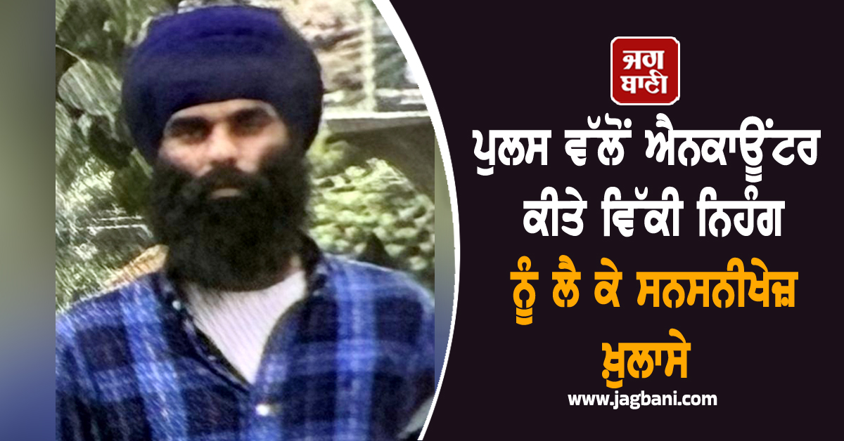 ਪੁਲਸ ਵੱਲੋਂ ਐਨਕਾਊਂਟਰ ਕੀਤੇ ਵਿੱਕੀ ਨਿਹੰਗ ਨੂੰ ਲੈ ਕੇ ਸਨਸਨੀਖੇਜ਼ ਖ਼ੁਲਾਸੇ