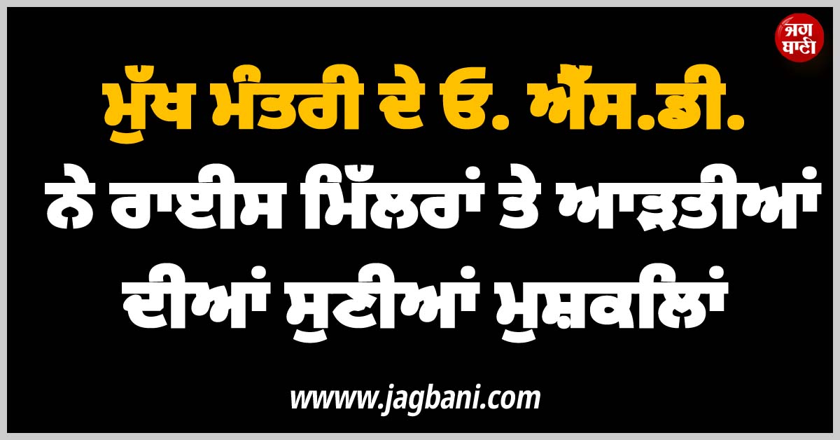 ਮੁੱਖ ਮੰਤਰੀ ਦੇ ਓ. ਐੱਸ.ਡੀ. ਨੇ ਰਾਈਸ ਮਿੱਲਰਾਂ ਤੇ ਆੜਤੀਆਂ ਦੀਆਂ ਸੁਣੀਆਂ ਮੁਸ਼ਕਿਲਾਂ