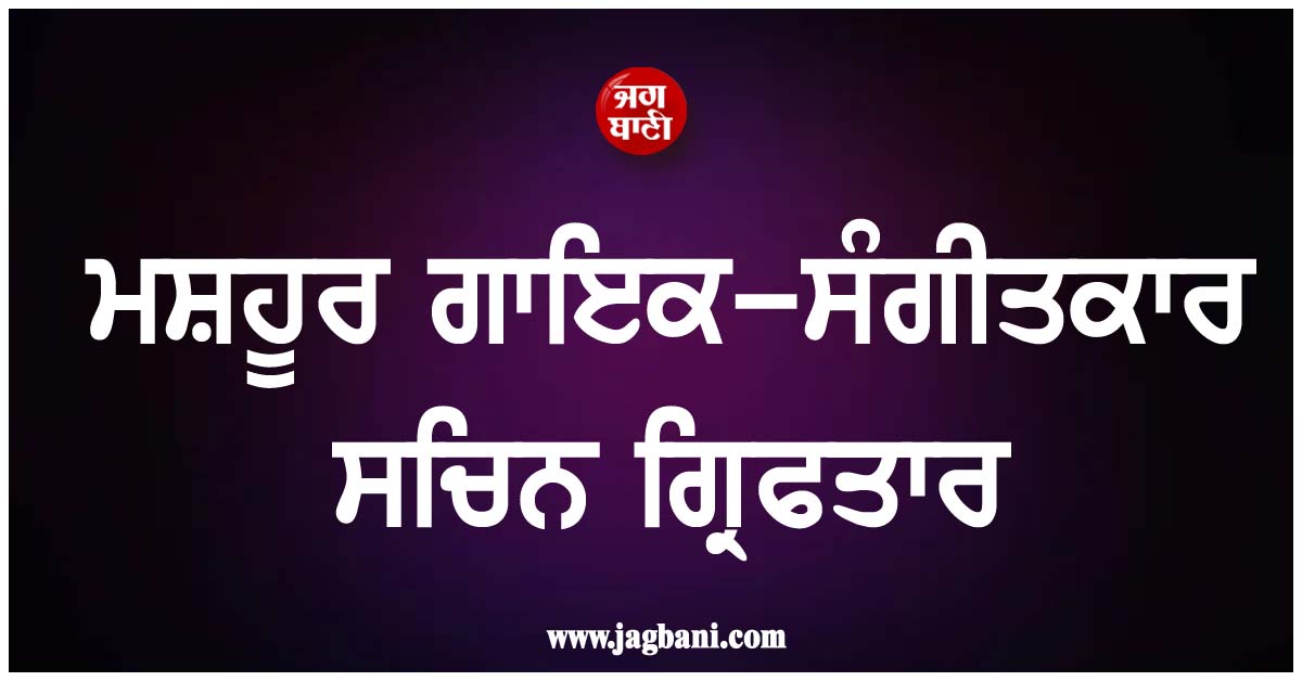 ਮਸ਼ਹੂਰ ਗਾਇਕ-ਸੰਗੀਤਕਾਰ ਸਚਿਨ ਗ੍ਰਿਫਤਾਰ, ਲੱਗੇ ਗੰਭੀਰ ਦੋਸ਼